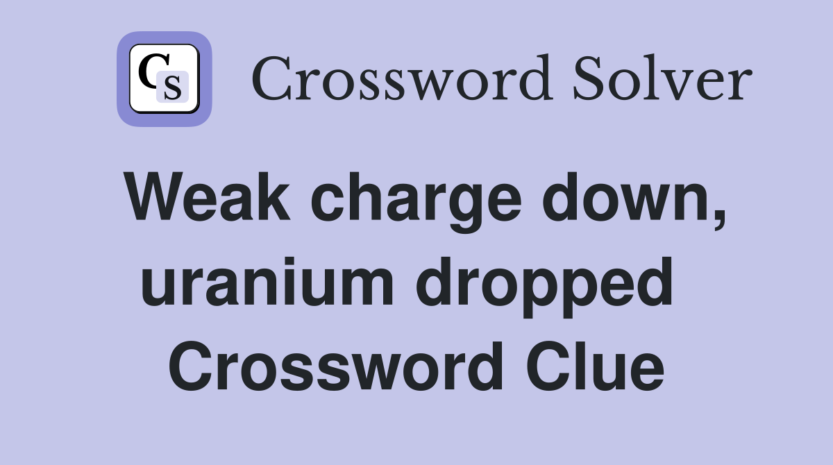 Weak charge down, uranium dropped  Crossword Clue