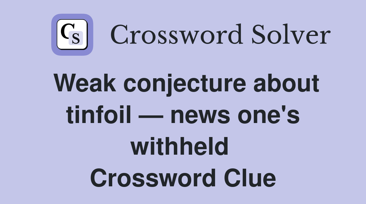 Weak conjecture about tinfoil — news one's withheld  Crossword Clue