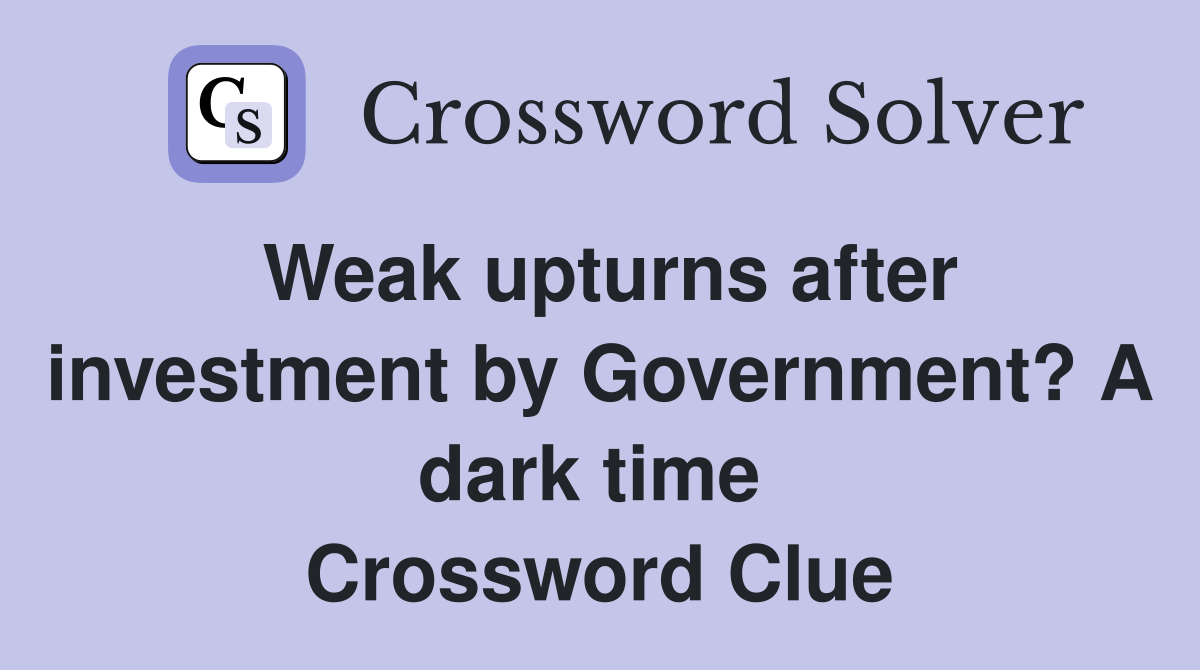 Weak upturns after investment by Government? A dark time  Crossword Clue