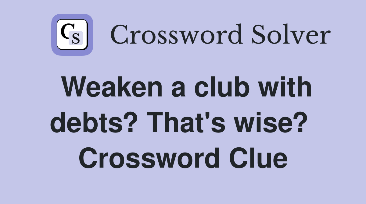Weaken a club with debts? That's wise?  Crossword Clue