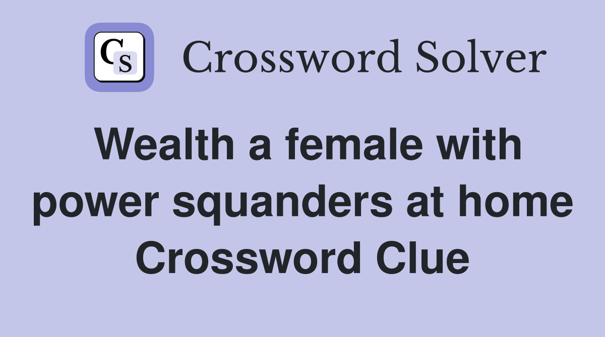 Wealth a female with power squanders at home Crossword Clue