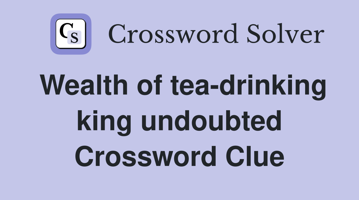 Wealth of tea-drinking king undoubted Crossword Clue