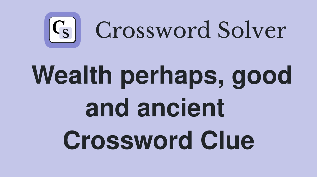 Wealth perhaps, good and ancient  Crossword Clue