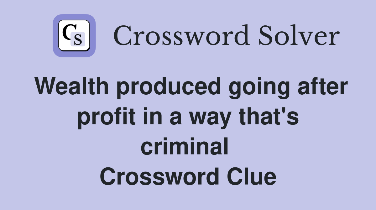 Wealth produced going after profit in a way that's criminal  Crossword Clue