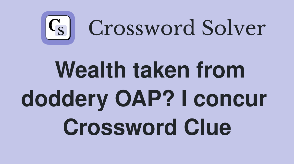 Wealth taken from doddery OAP? I concur  Crossword Clue