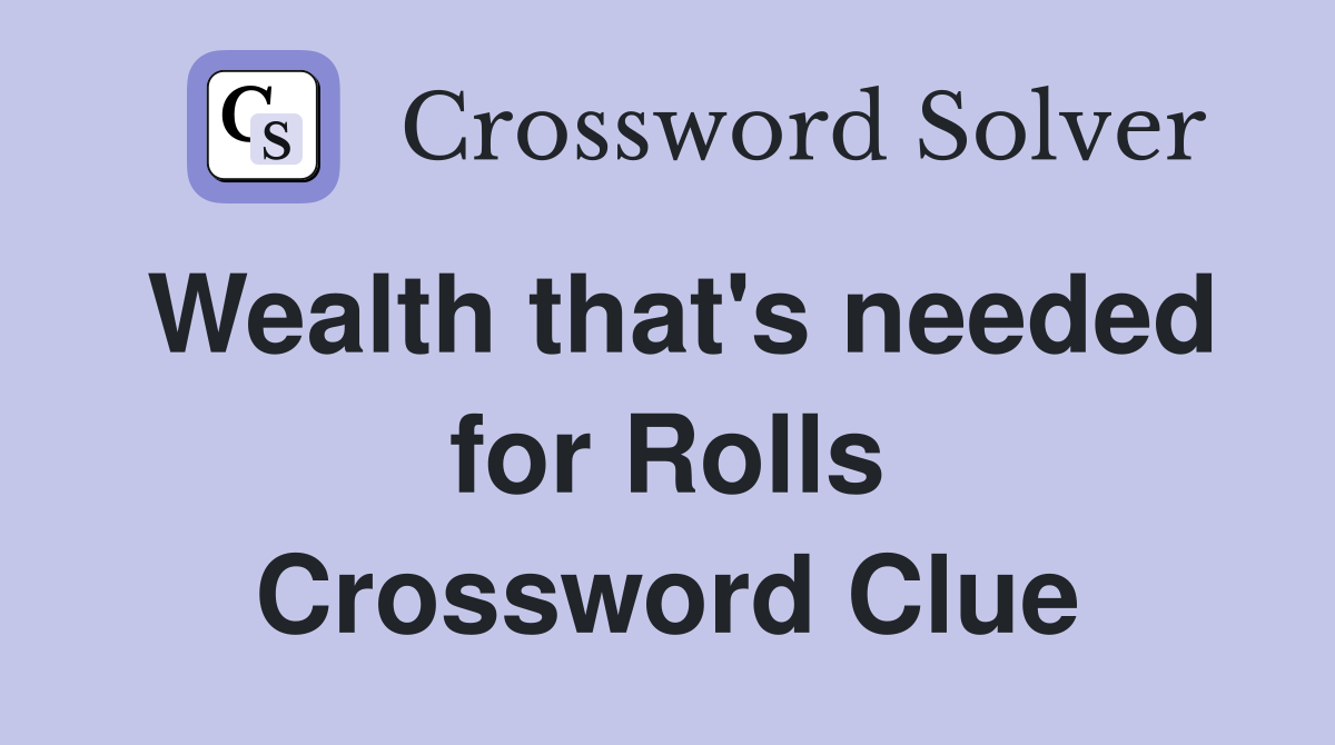 Wealth that's needed for Rolls Crossword Clue