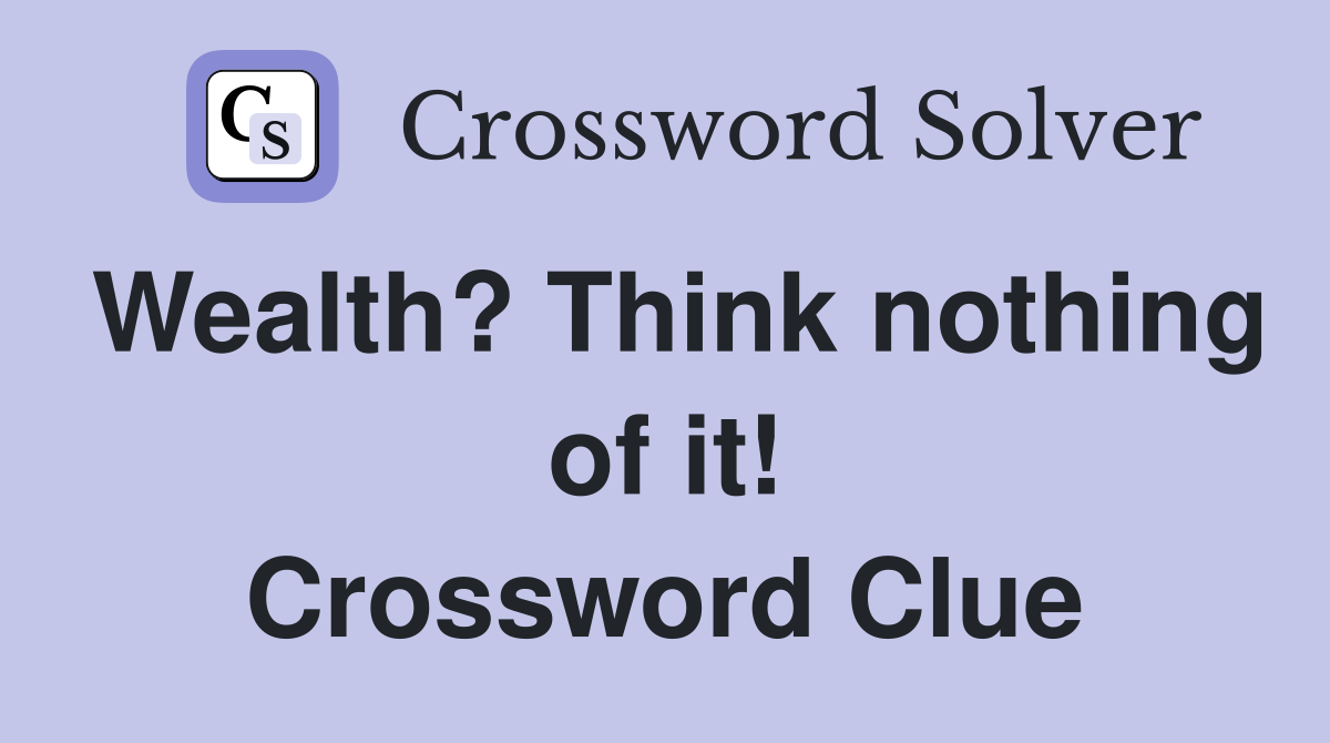 Wealth? Think nothing of it! Crossword Clue