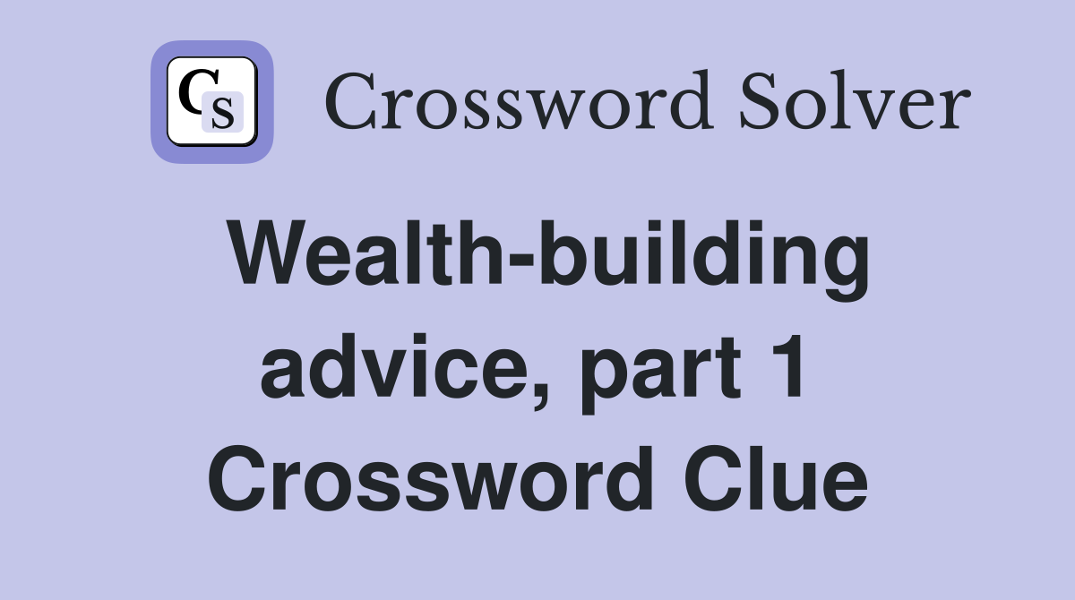 Wealth-building advice, part 1 Crossword Clue