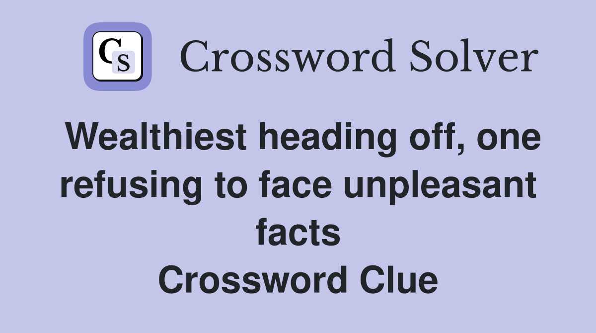 Wealthiest heading off, one refusing to face unpleasant facts Crossword Clue