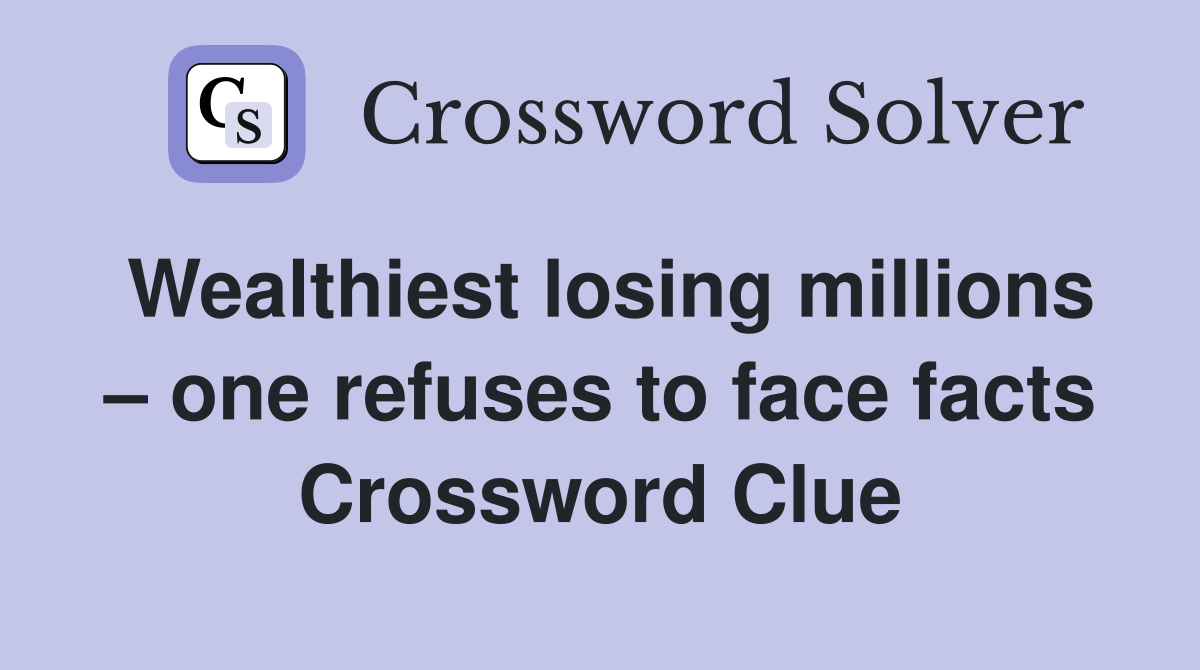 Wealthiest losing millions – one refuses to face facts Crossword Clue