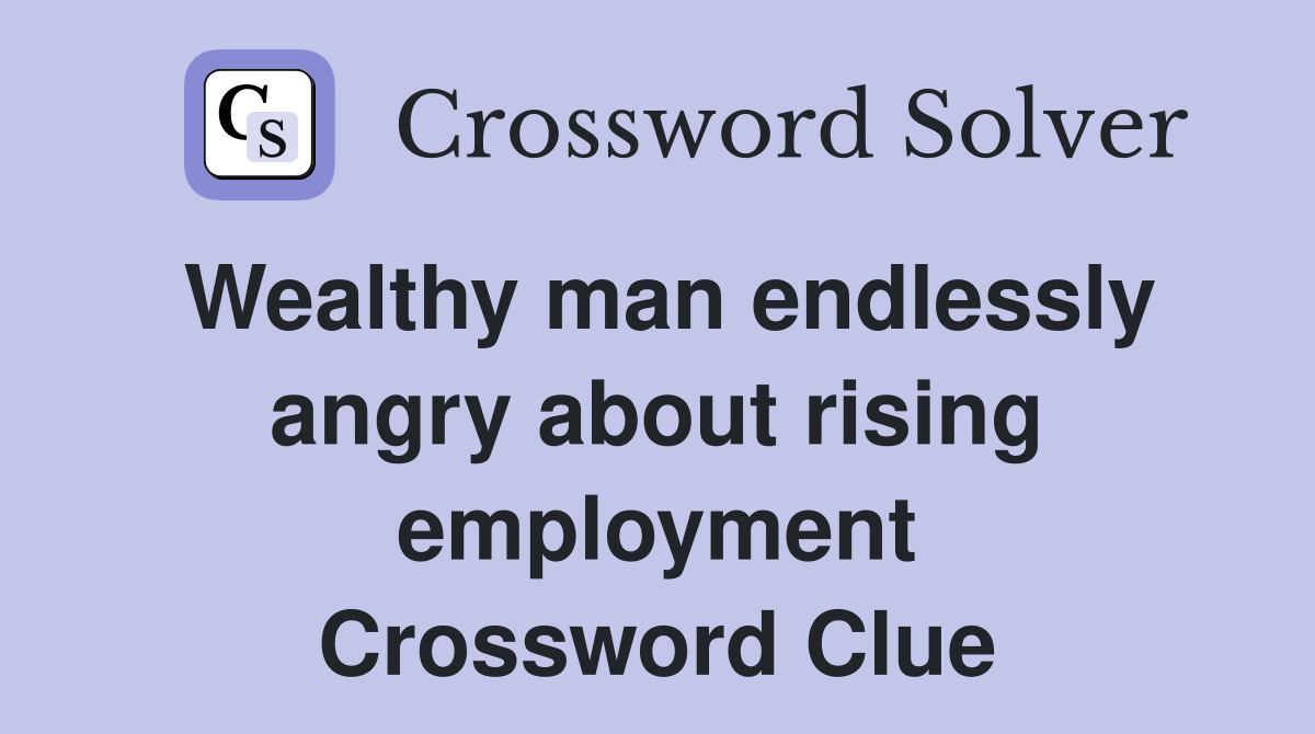 Wealthy man endlessly angry about rising employment Crossword Clue