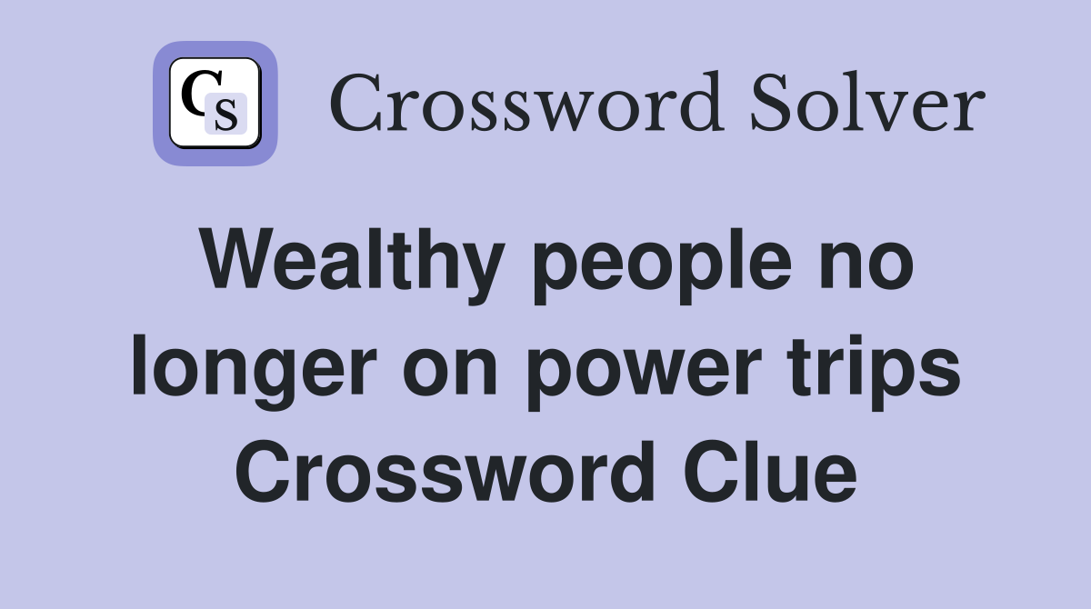 Wealthy people no longer on power trips Crossword Clue