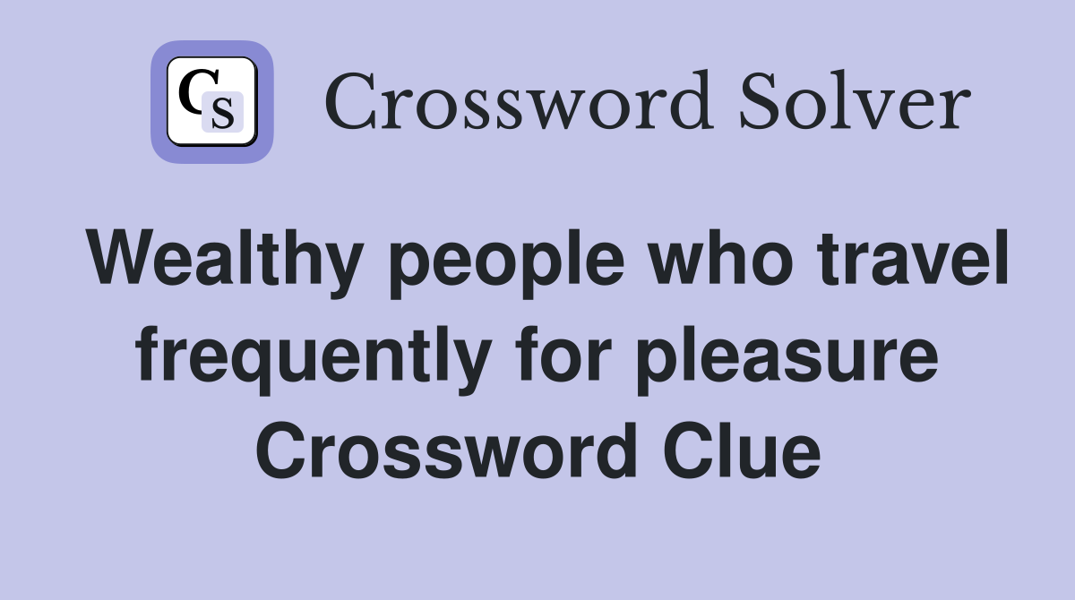 Wealthy people who travel frequently for pleasure Crossword Clue