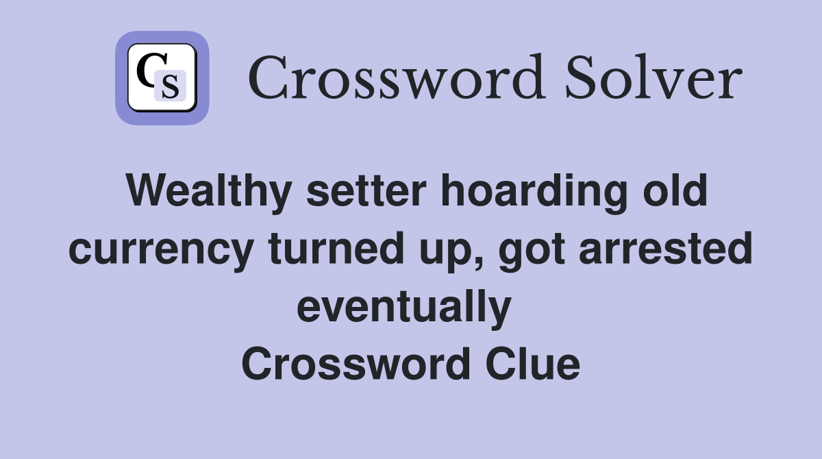 Wealthy setter hoarding old currency turned up, got arrested eventually  Crossword Clue