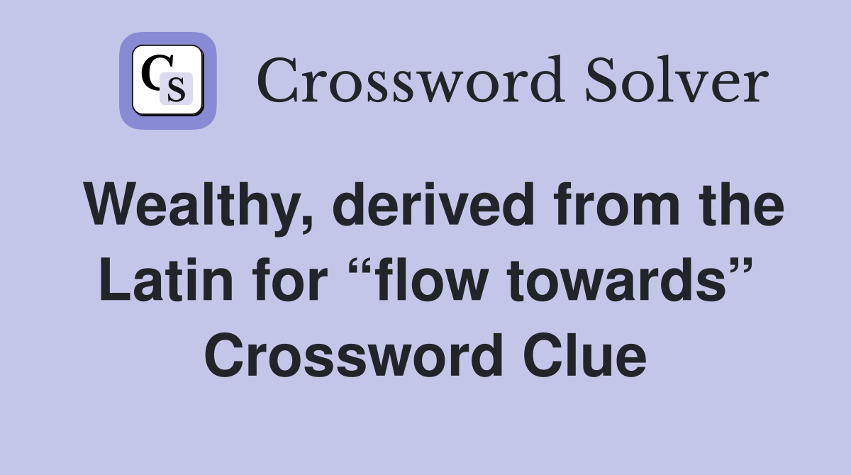 Wealthy, derived from the Latin for “flow towards” Crossword Clue