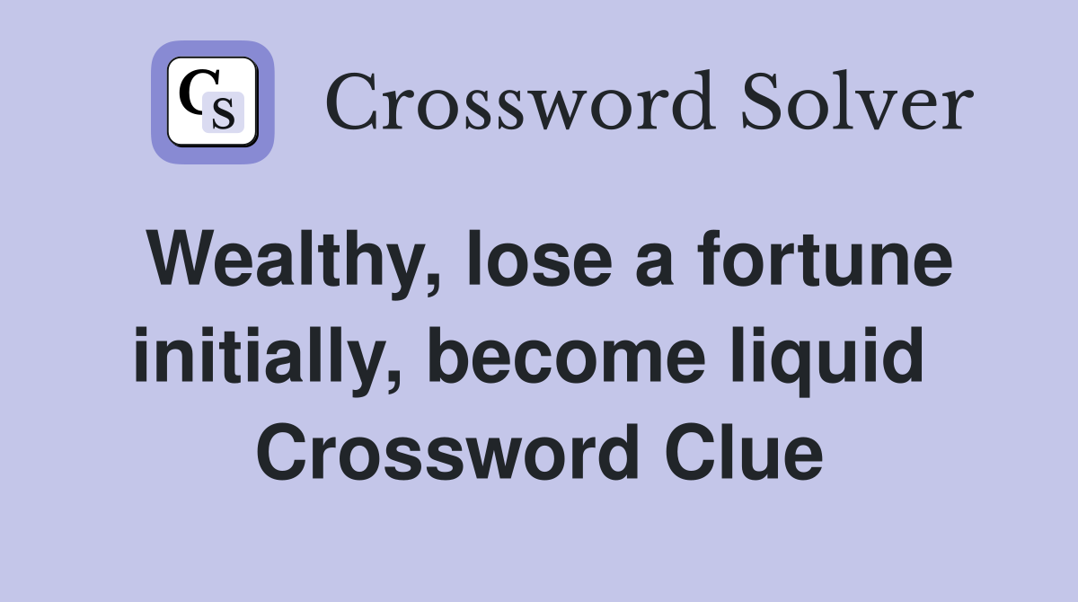 Wealthy, lose a fortune initially, become liquid  Crossword Clue
