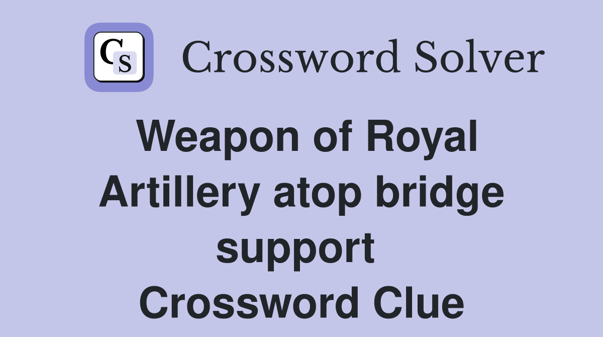 Weapon of Royal Artillery atop bridge support  Crossword Clue