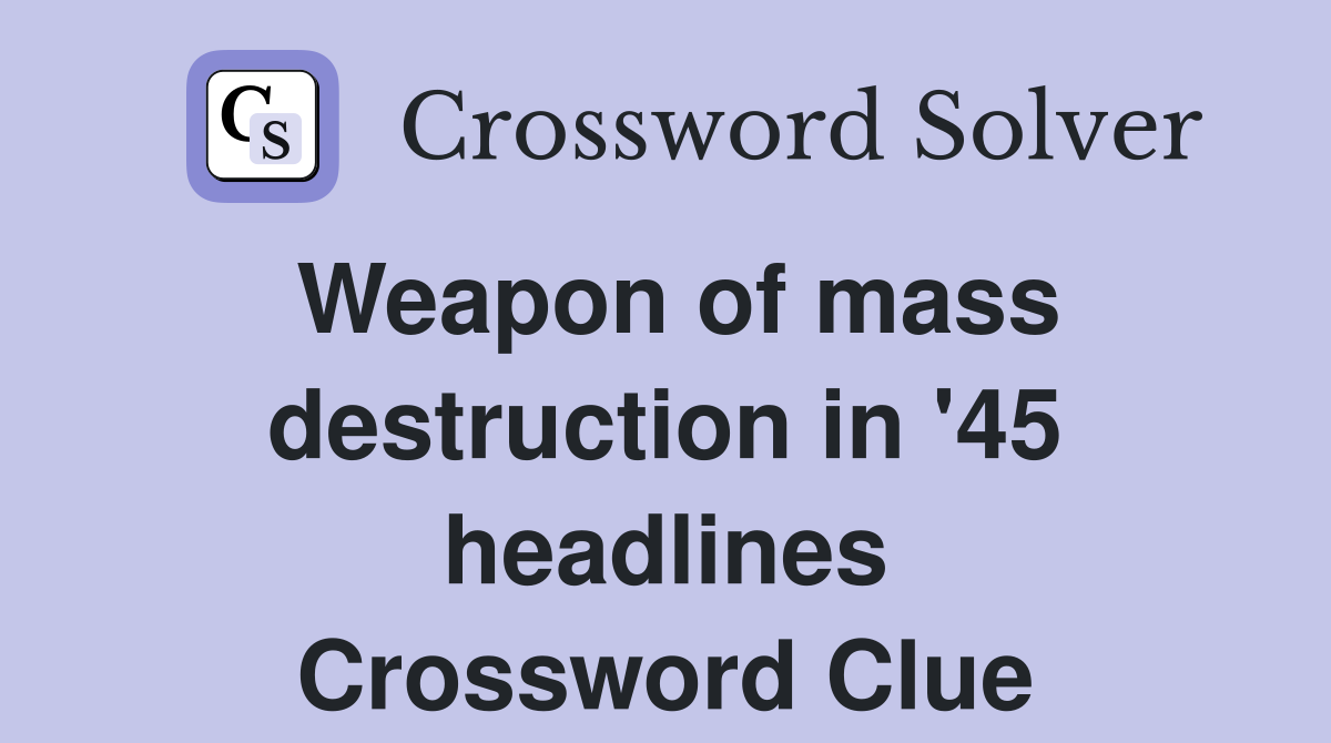 Weapon of mass destruction in '45 headlines Crossword Clue