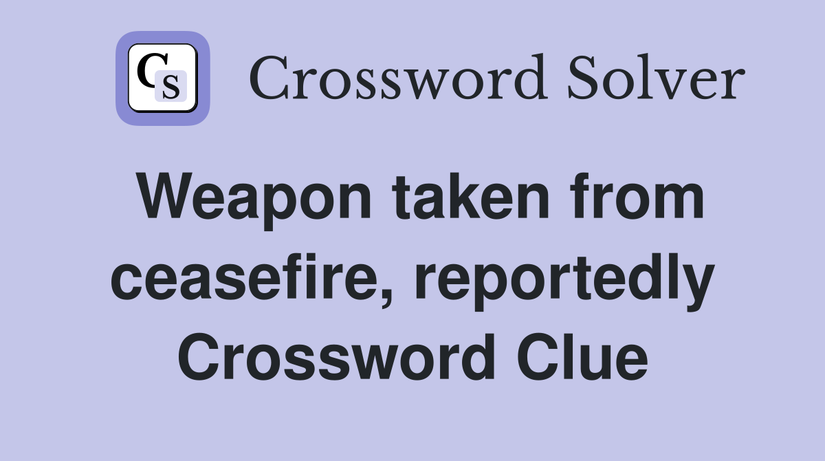 Weapon taken from ceasefire, reportedly Crossword Clue