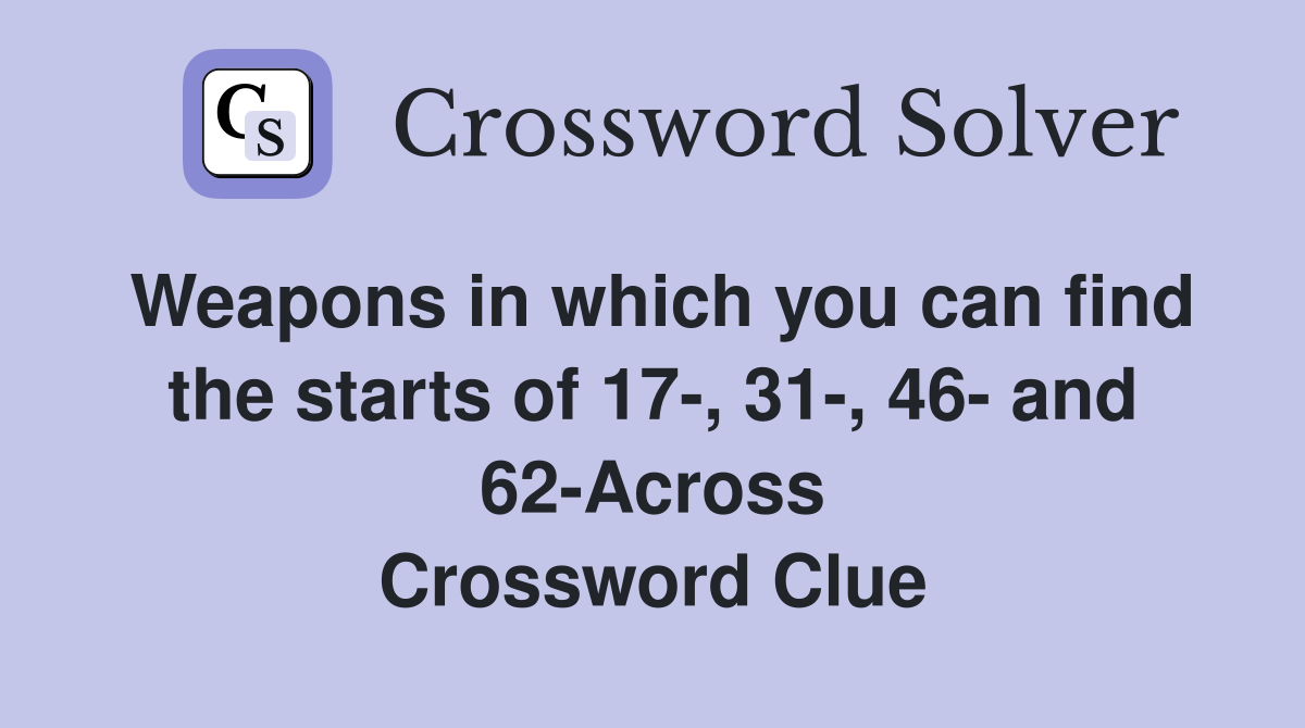 Weapons in which you can find the starts of 17-, 31-, 46- and 62-Across Crossword Clue