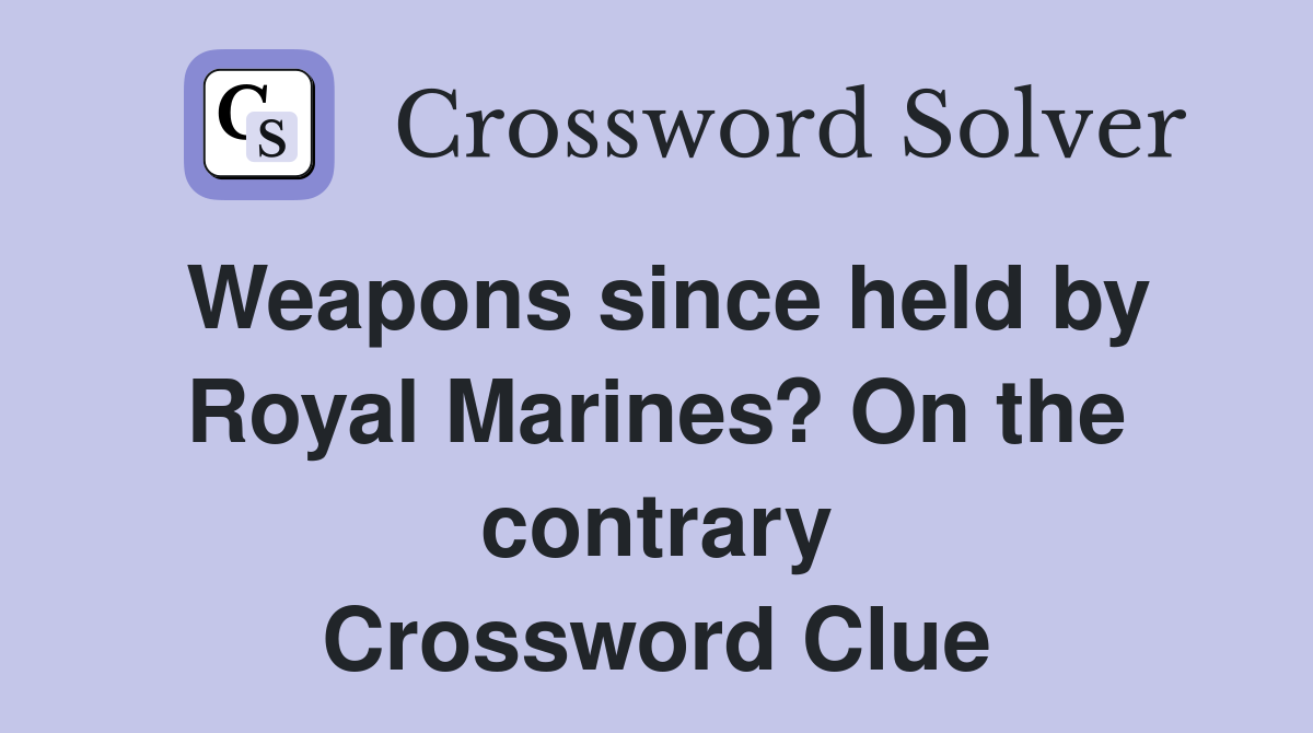 Weapons since held by Royal Marines? On the contrary Crossword Clue