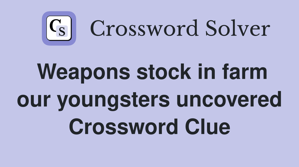 Weapons stock in farm our youngsters uncovered Crossword Clue