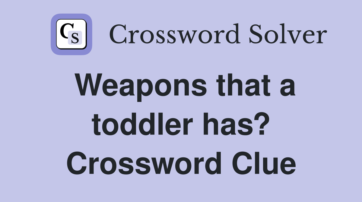 Weapons that a toddler has? Crossword Clue