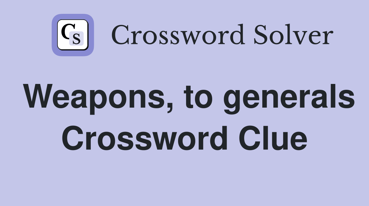 Weapons, to generals Crossword Clue