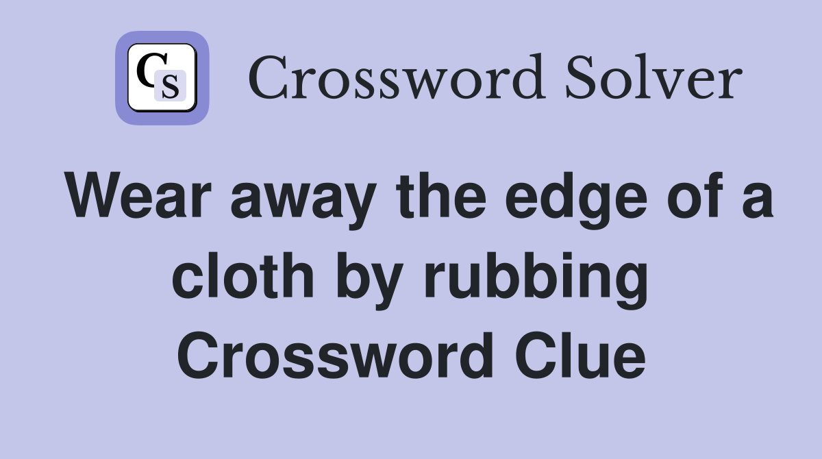 Wear away the edge of a cloth by rubbing Crossword Clue