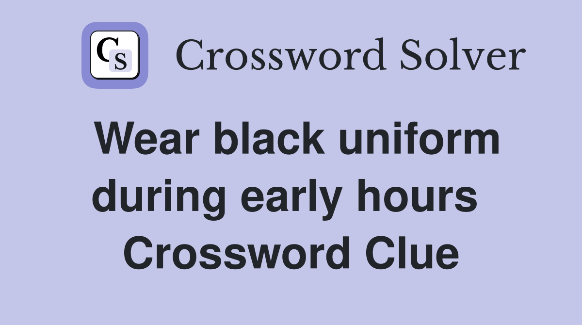 Wear black uniform during early hours  Crossword Clue
