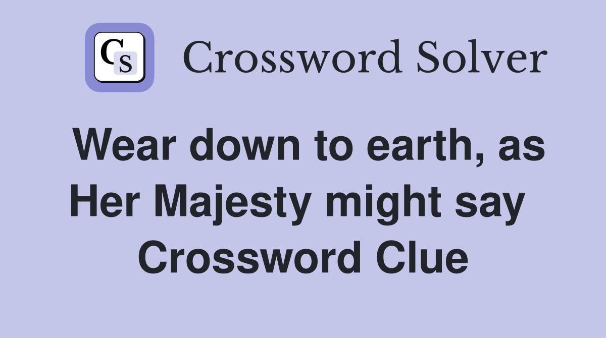Wear down to earth, as Her Majesty might say  Crossword Clue