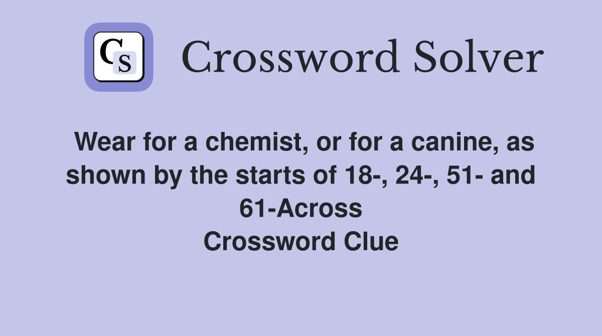 Wear for a chemist, or for a canine, as shown by the starts of 18-, 24-, 51- and 61-Across Crossword Clue