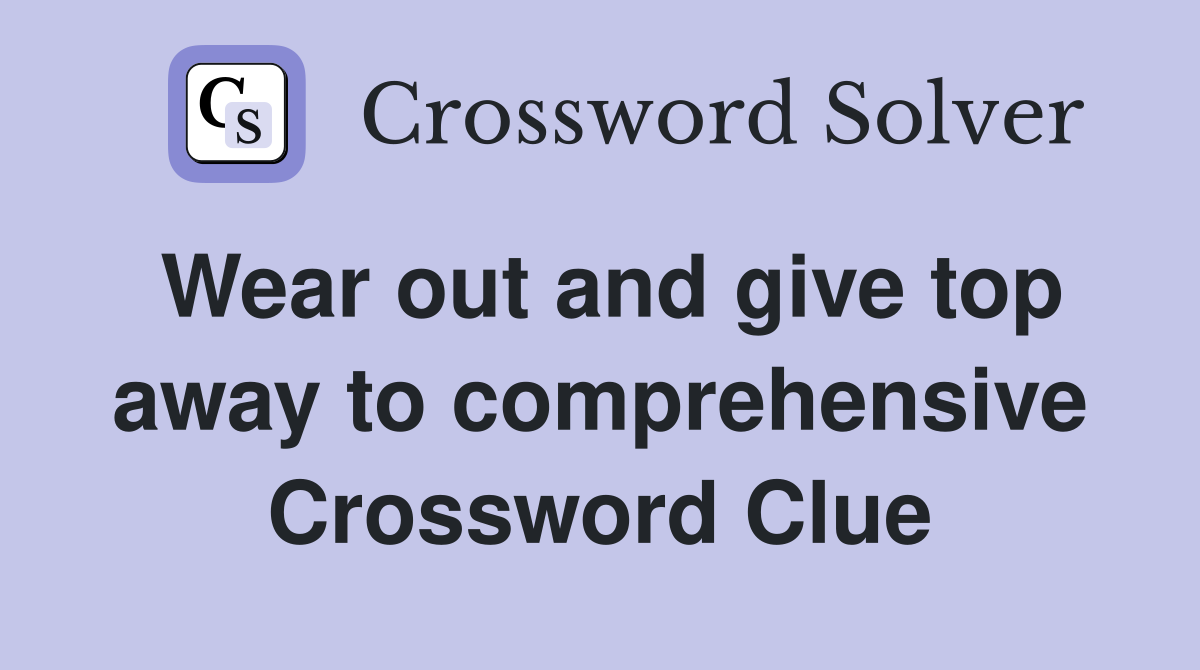 Wear out and give top away to comprehensive Crossword Clue