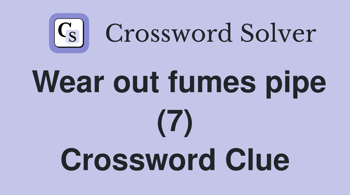 Wear out fumes pipe (7) Crossword Clue