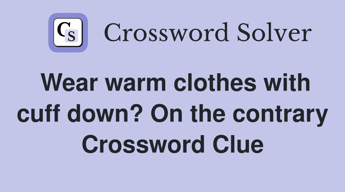Wear warm clothes with cuff down? On the contrary Crossword Clue