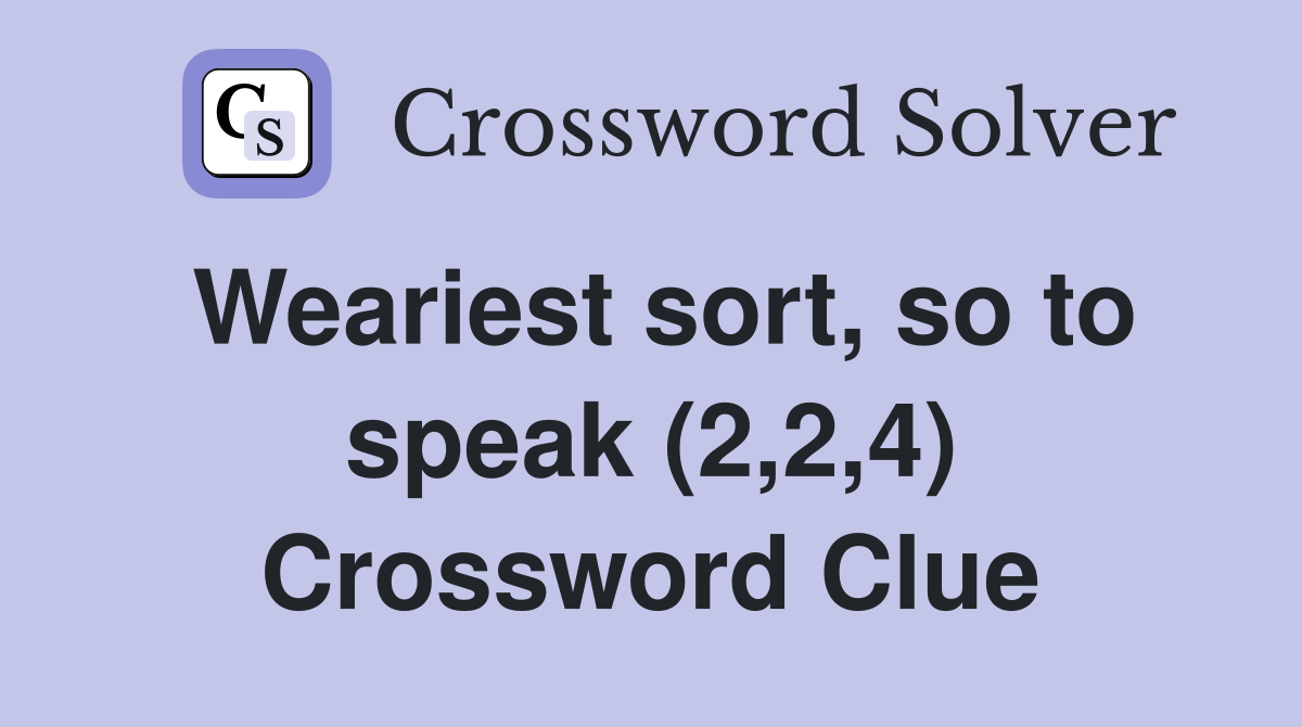 Weariest sort, so to speak (2,2,4) Crossword Clue