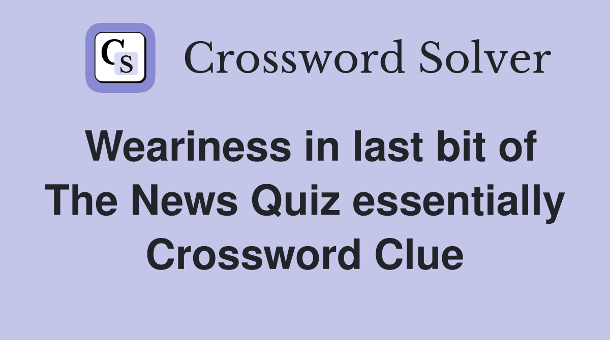 Weariness in last bit of The News Quiz essentially Crossword Clue