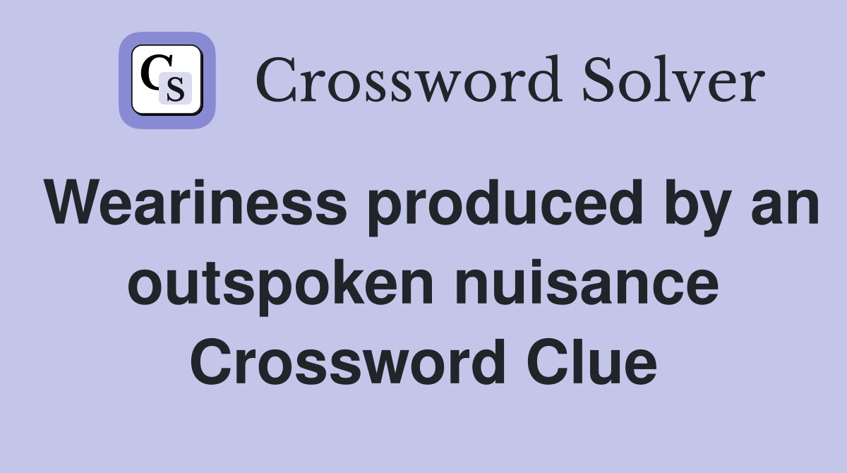 Weariness produced by an outspoken nuisance Crossword Clue