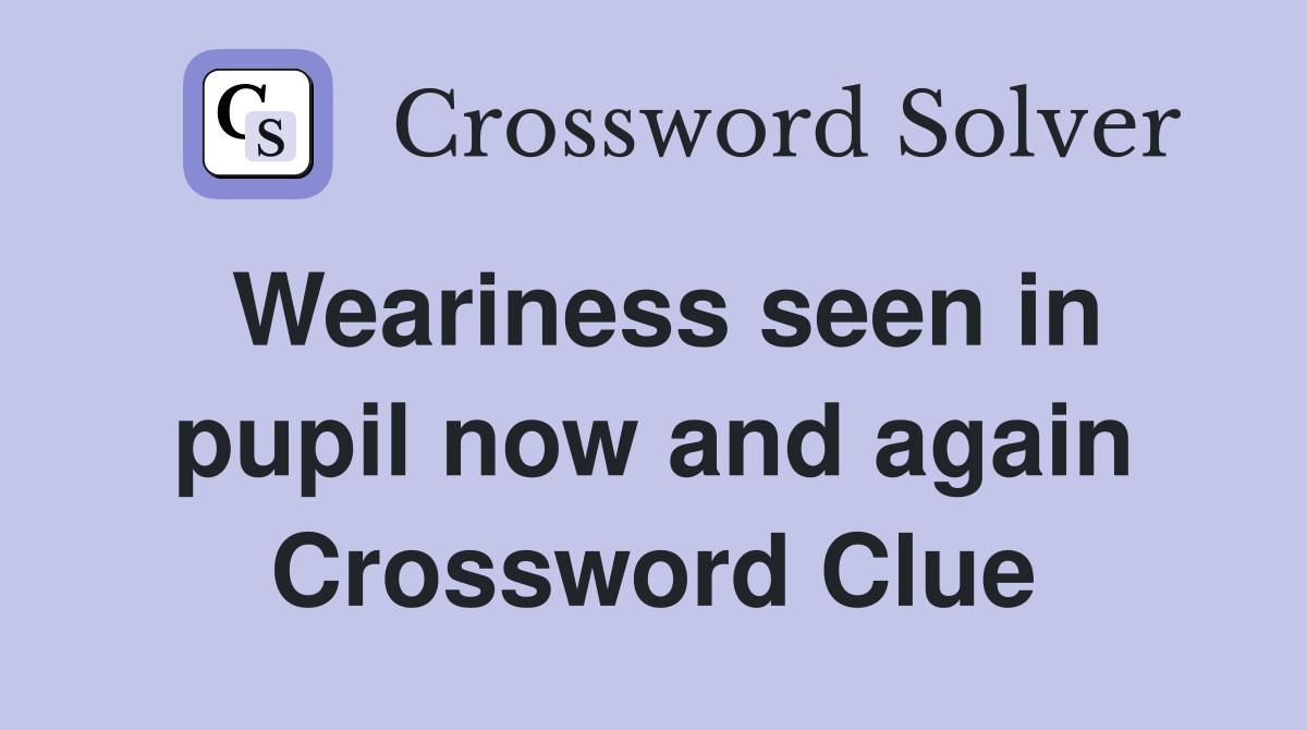 Weariness seen in pupil now and again Crossword Clue