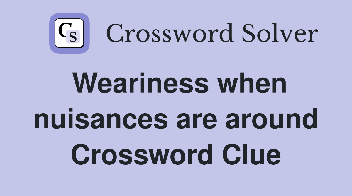 Weariness when nuisances are around Crossword Clue