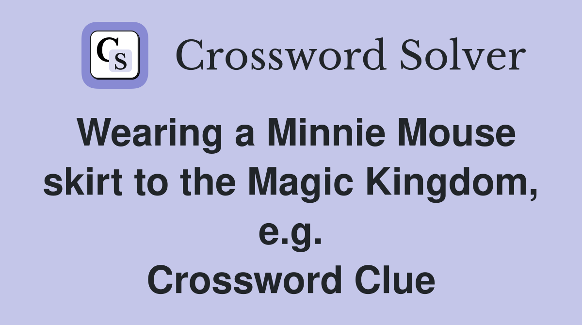 Wearing a Minnie Mouse skirt to the Magic Kingdom, e.g. Crossword Clue
