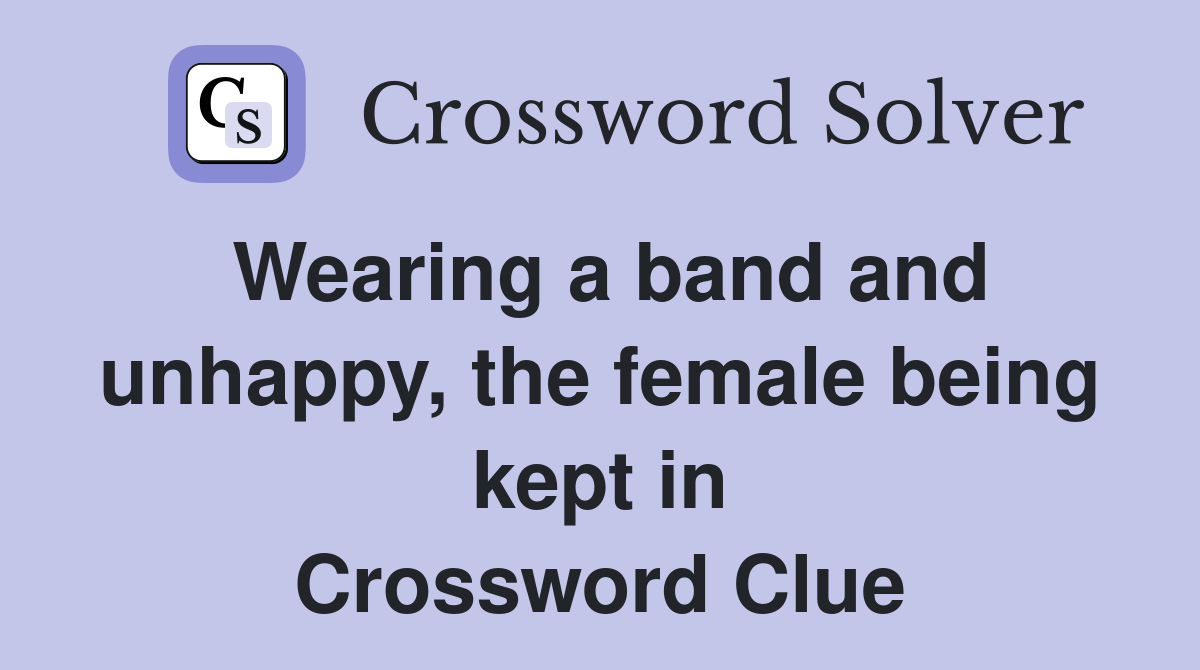 Wearing a band and unhappy, the female being kept in Crossword Clue
