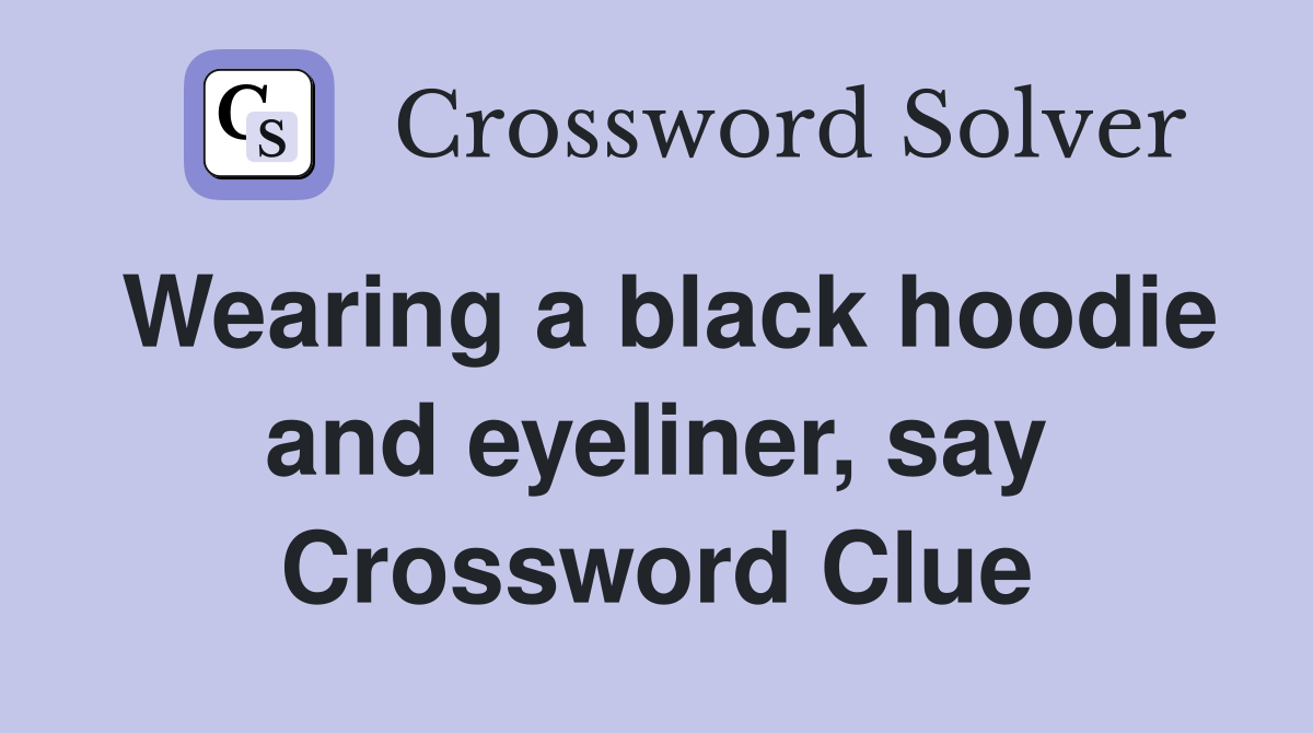 Wearing a black hoodie and eyeliner, say Crossword Clue