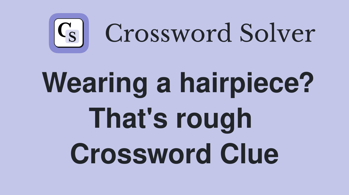 Wearing a hairpiece? That's rough  Crossword Clue