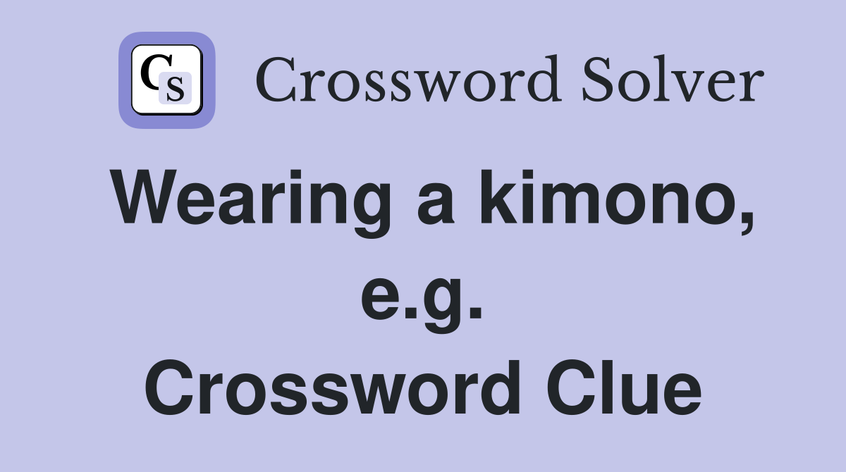 Wearing a kimono, e.g. Crossword Clue
