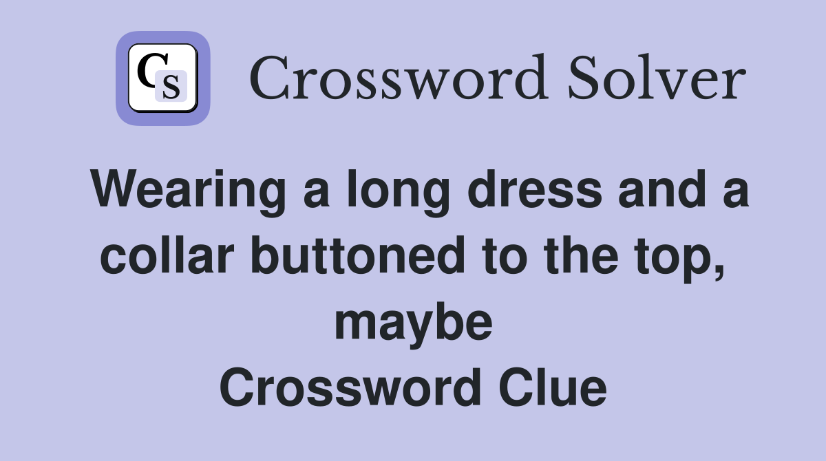 Wearing a long dress and a collar buttoned to the top, maybe Crossword Clue