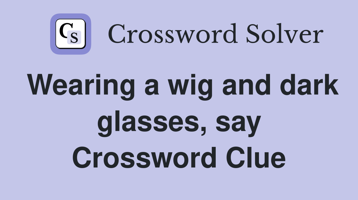 Wearing a wig and dark glasses, say Crossword Clue