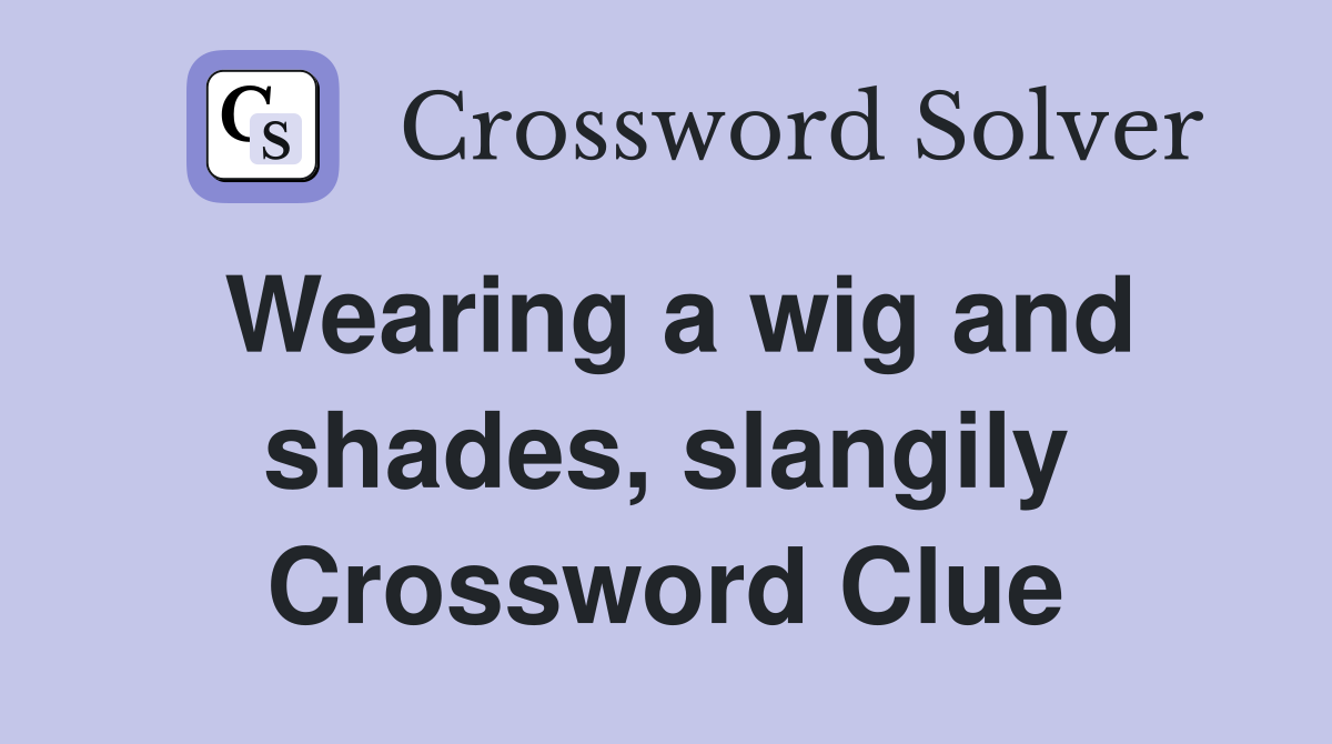 Wearing a wig and shades, slangily Crossword Clue