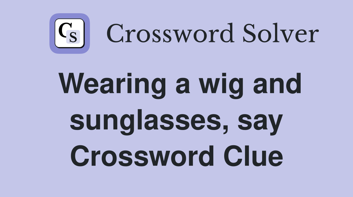 Wearing a wig and sunglasses, say Crossword Clue