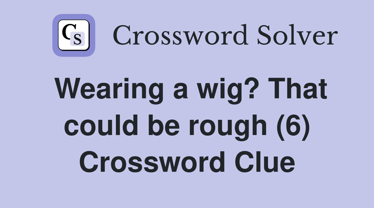 Wearing a wig? That could be rough (6) Crossword Clue